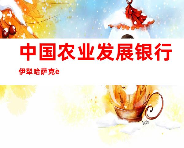 中国农业发展银行伊犁哈萨克自治州分行营业部